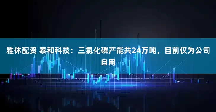 雅休配资 泰和科技：三氯化磷产能共24万吨，目前仅为公司自用