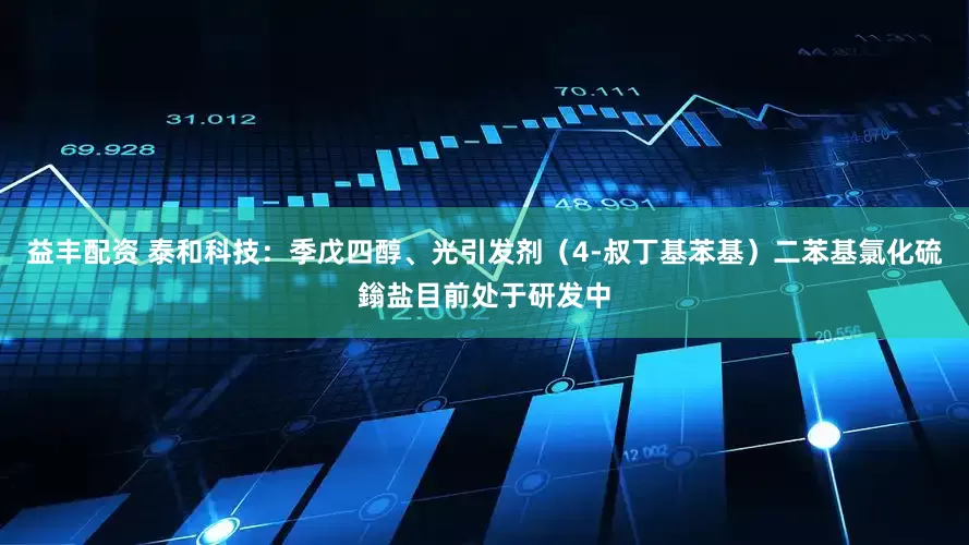 益丰配资 泰和科技：季戊四醇、光引发剂（4-叔丁基苯基）二苯基氯化硫鎓盐目前处于研发中