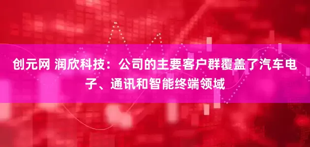 创元网 润欣科技：公司的主要客户群覆盖了汽车电子、通讯和智能终端领域