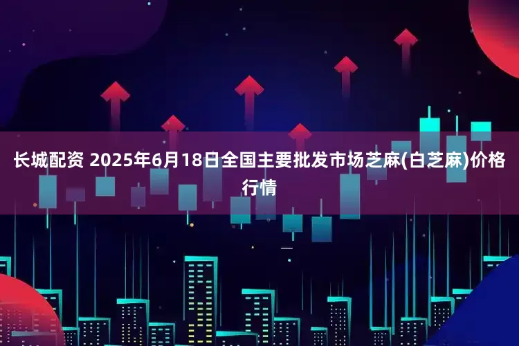长城配资 2025年6月18日全国主要批发市场芝麻(白芝麻)价格行情