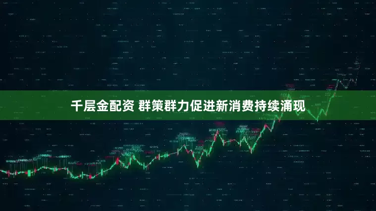 千层金配资 群策群力促进新消费持续涌现