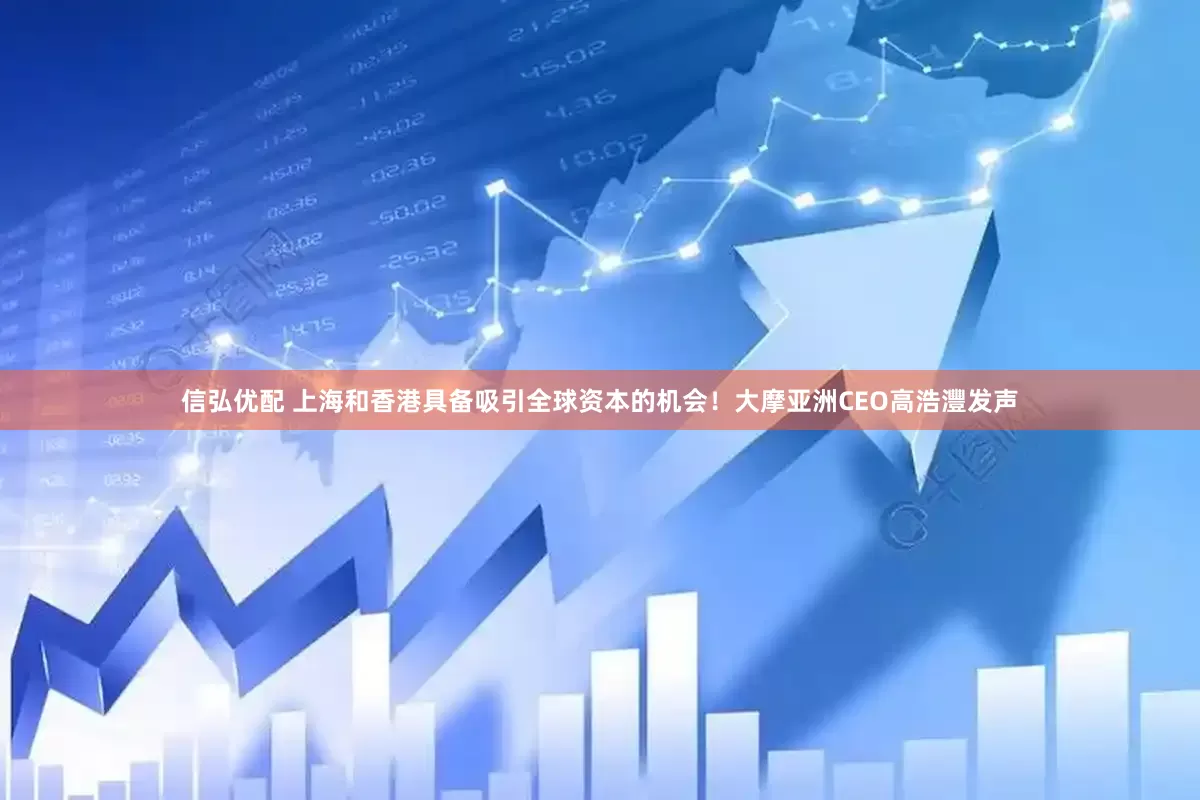 信弘优配 上海和香港具备吸引全球资本的机会！大摩亚洲CEO高浩灃发声