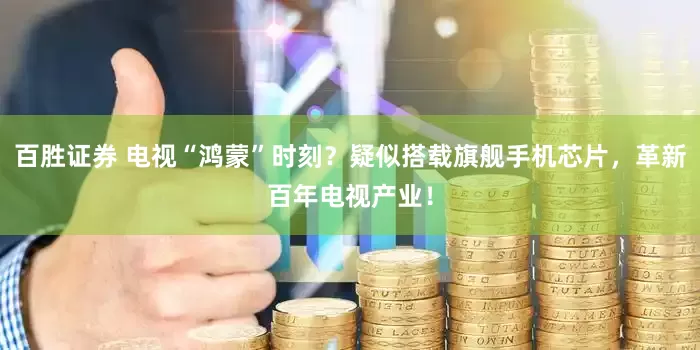 百胜证券 电视“鸿蒙”时刻？疑似搭载旗舰手机芯片，革新百年电视产业！