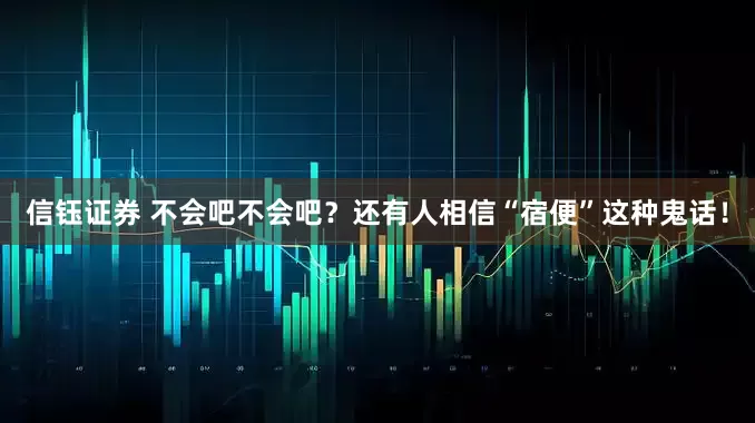 信钰证券 不会吧不会吧？还有人相信“宿便”这种鬼话！