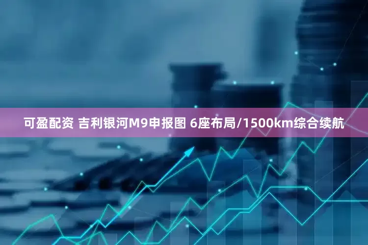 可盈配资 吉利银河M9申报图 6座布局/1500km综合续航