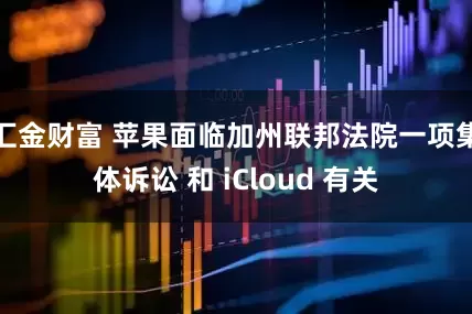 汇金财富 苹果面临加州联邦法院一项集体诉讼 和 iCloud 有关