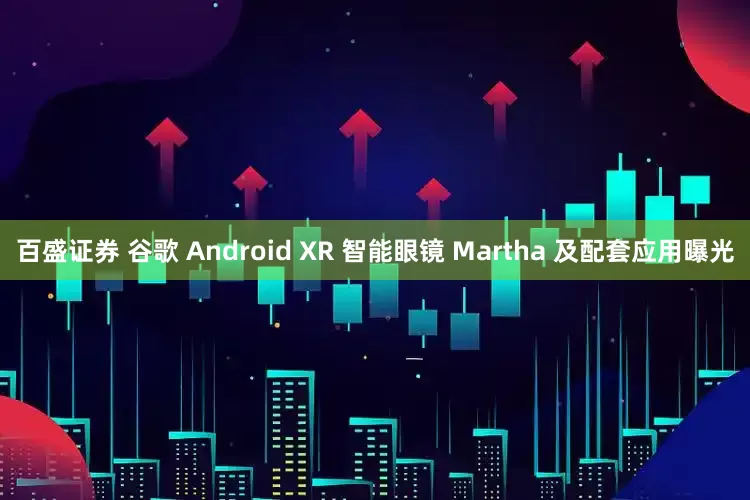 百盛证券 谷歌 Android XR 智能眼镜 Martha 及配套应用曝光