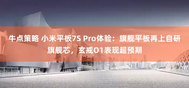 牛点策略 小米平板7S Pro体验：旗舰平板再上自研旗舰芯，玄戒O1表现超预期