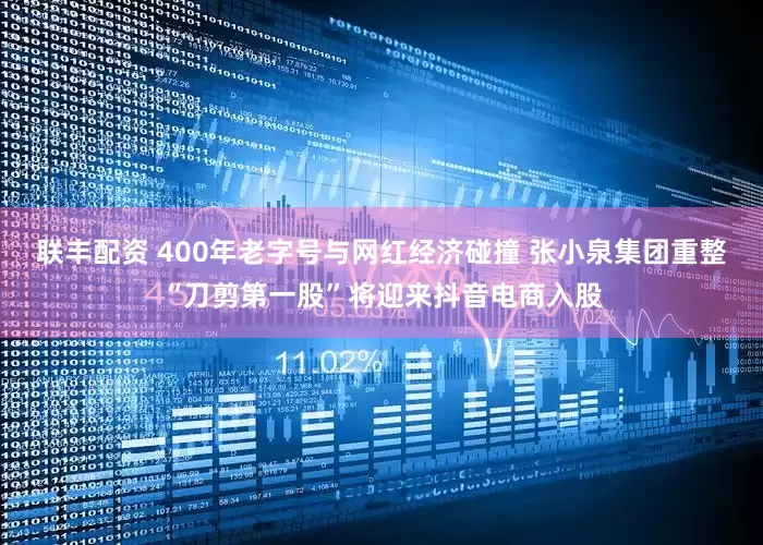 联丰配资 400年老字号与网红经济碰撞 张小泉集团重整“刀剪第一股”将迎来抖音电商入股