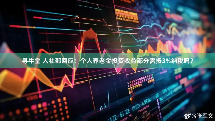 寻牛堂 人社部回应：个人养老金投资收益部分需按3%纳税吗？