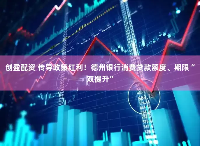 创盈配资 传导政策红利！德州银行消费贷款额度、期限“双提升”