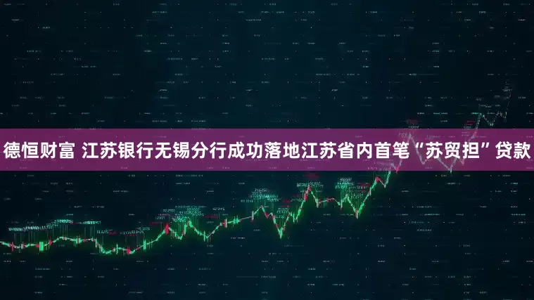 德恒财富 江苏银行无锡分行成功落地江苏省内首笔“苏贸担”贷款