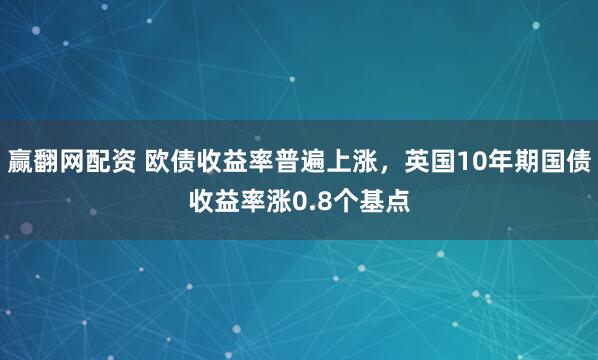 赢翻网配资 欧债收益率普遍上涨，英国10年期国债收益率涨0.8个基点