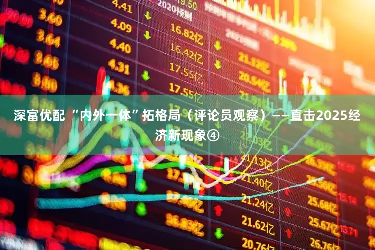 深富优配 “内外一体”拓格局（评论员观察）——直击2025经济新现象④