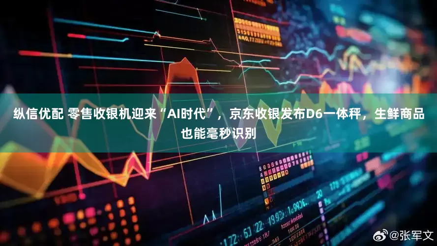 纵信优配 零售收银机迎来“AI时代”，京东收银发布D6一体秤，生鲜商品也能毫秒识别