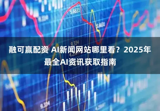 融可赢配资 AI新闻网站哪里看？2025年最全AI资讯获取指南