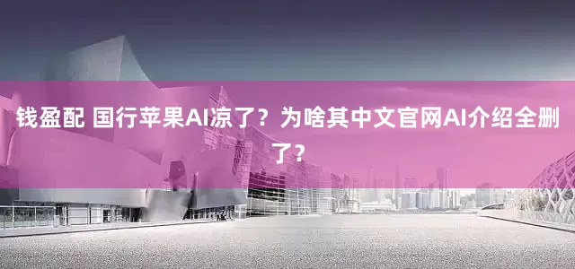 钱盈配 国行苹果AI凉了？为啥其中文官网AI介绍全删了？