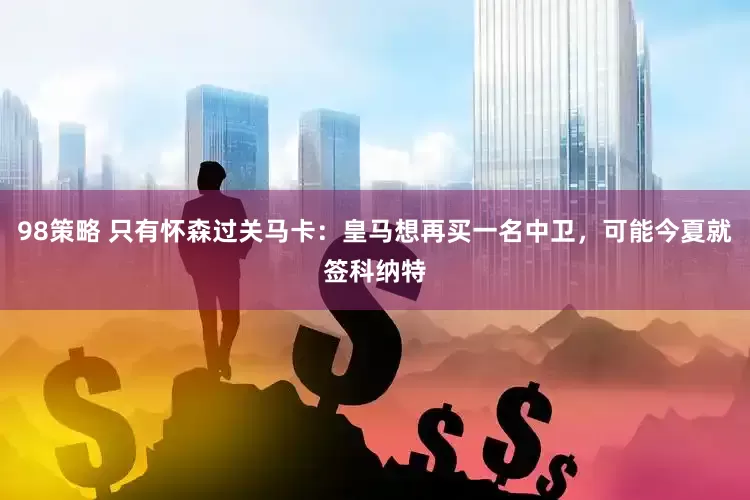98策略 只有怀森过关马卡：皇马想再买一名中卫，可能今夏就签科纳特