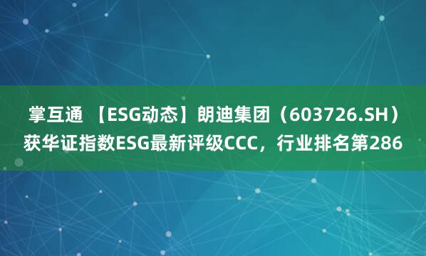 掌互通 【ESG动态】朗迪集团（603726.SH）获华证指数ESG最新评级CCC，行业排名第286