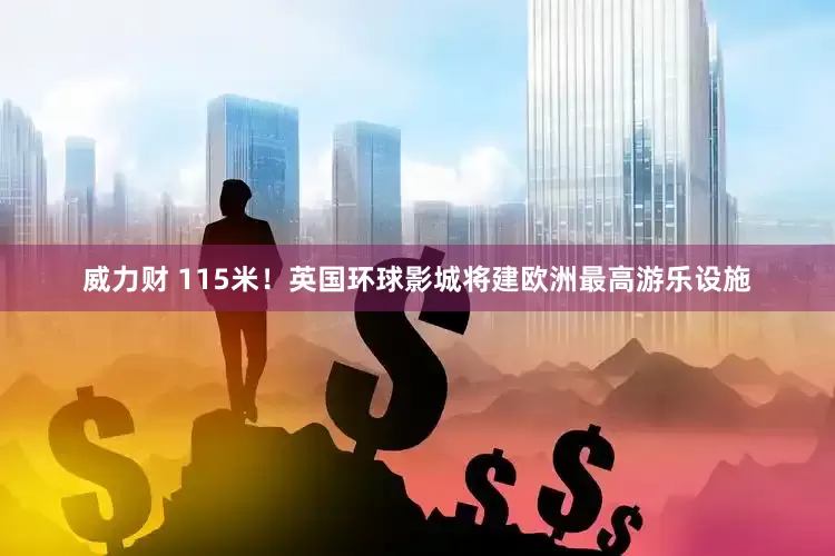 威力财 115米！英国环球影城将建欧洲最高游乐设施