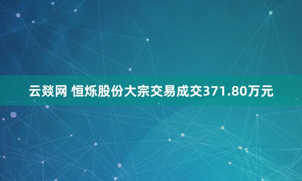 云燚网 恒烁股份大宗交易成交371.80万元