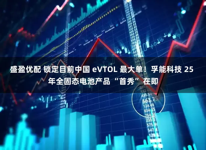 盛盈优配 锁定目前中国 eVTOL 最大单！孚能科技 25 年全固态电池产品 “首秀” 在即