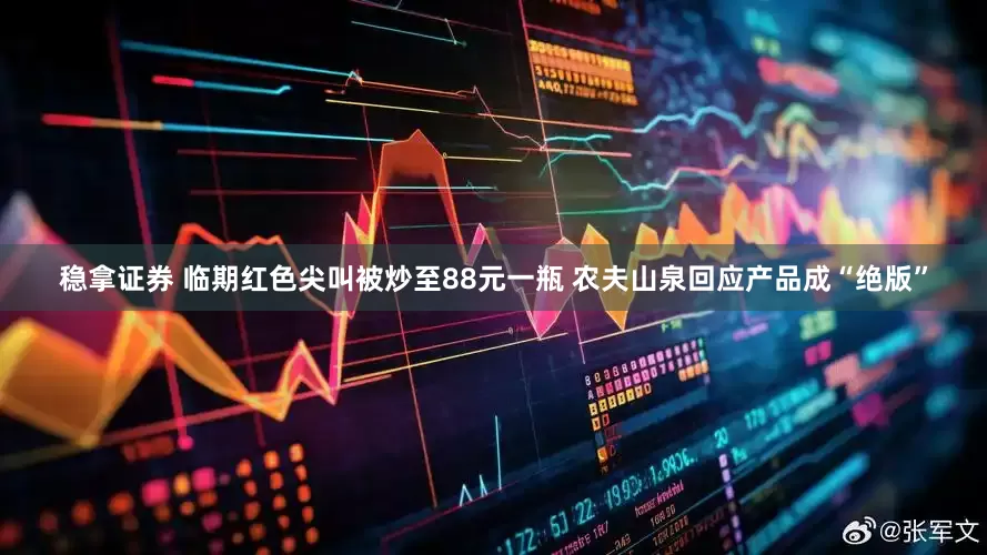 稳拿证券 临期红色尖叫被炒至88元一瓶 农夫山泉回应产品成“绝版”