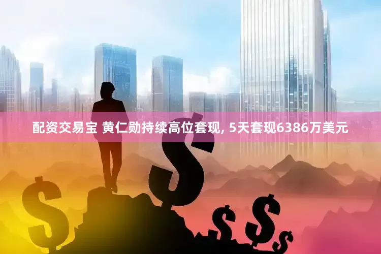 配资交易宝 黄仁勋持续高位套现, 5天套现6386万美元