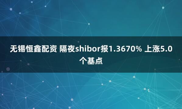 无锡恒鑫配资 隔夜shibor报1.3670% 上涨5.0个基点