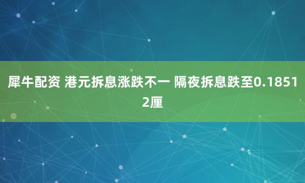 犀牛配资 港元拆息涨跌不一 隔夜拆息跌至0.18512厘