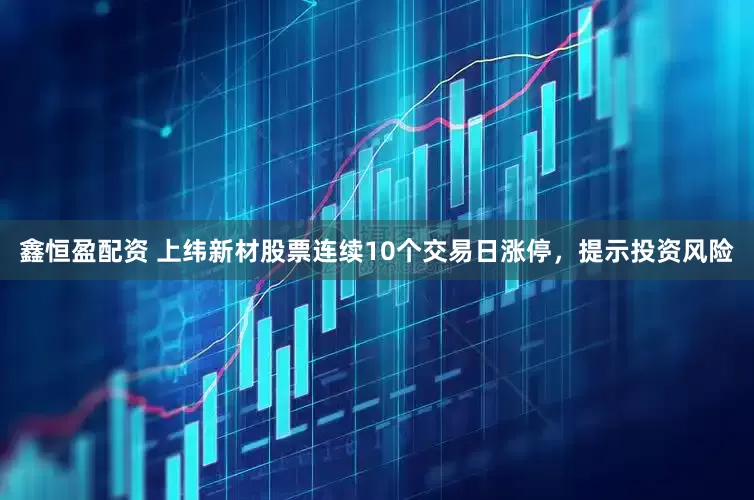 鑫恒盈配资 上纬新材股票连续10个交易日涨停，提示投资风险