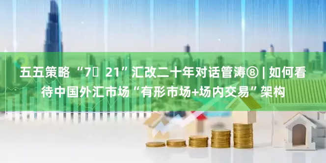 五五策略 “7・21”汇改二十年对话管涛⑧ | 如何看待中国外汇市场“有形市场+场内交易”架构