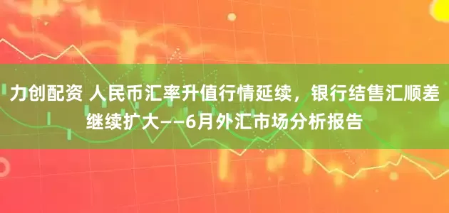 力创配资 人民币汇率升值行情延续，银行结售汇顺差继续扩大——6月外汇市场分析报告