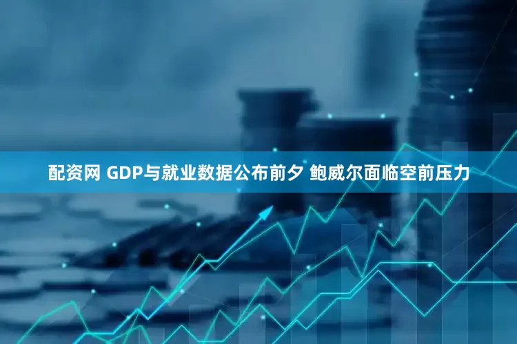 配资网 GDP与就业数据公布前夕 鲍威尔面临空前压力