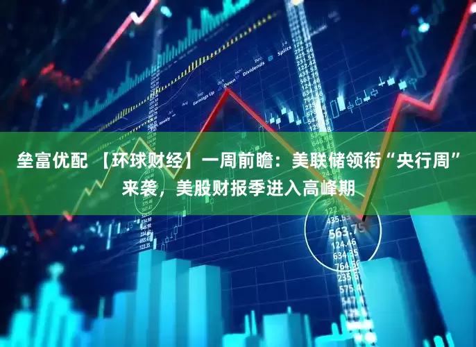 垒富优配 【环球财经】一周前瞻：美联储领衔“央行周”来袭，美股财报季进入高峰期