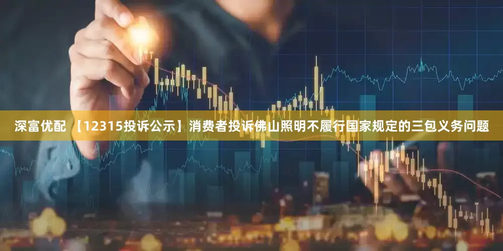 深富优配 【12315投诉公示】消费者投诉佛山照明不履行国家规定的三包义务问题
