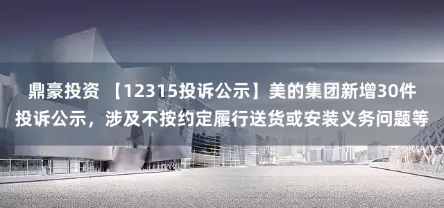 鼎豪投资 【12315投诉公示】美的集团新增30件投诉公示，涉及不按约定履行送货或安装义务问题等