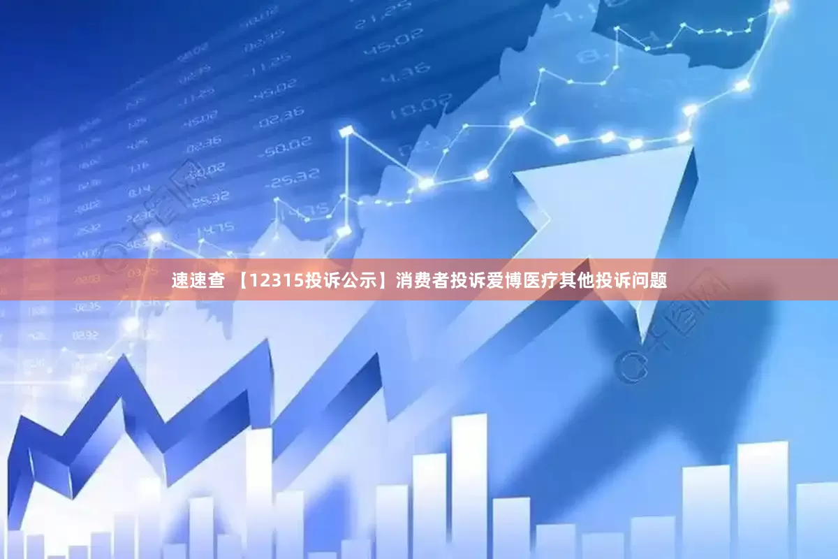 速速查 【12315投诉公示】消费者投诉爱博医疗其他投诉问题