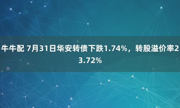 牛牛配 7月31日华安转债下跌1.74%，转股溢价率23.72%