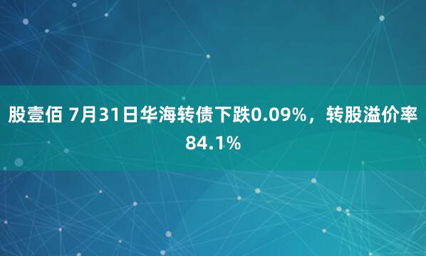 股壹佰 7月31日华海转债下跌0.09%，转股溢价率84.1%
