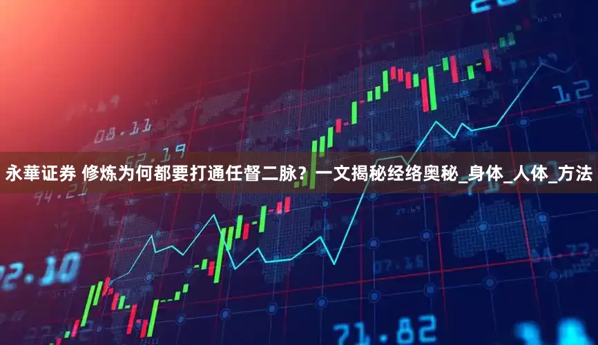 永華证券 修炼为何都要打通任督二脉？一文揭秘经络奥秘_身体_人体_方法