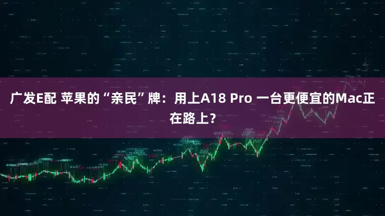 广发E配 苹果的“亲民”牌：用上A18 Pro 一台更便宜的Mac正在路上？