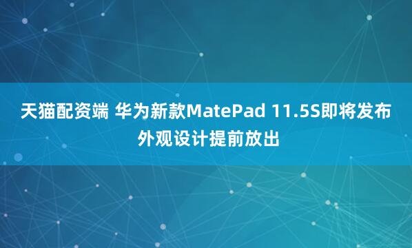 天猫配资端 华为新款MatePad 11.5S即将发布 外观设计提前放出