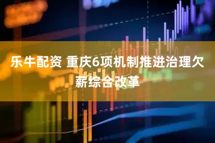 乐牛配资 重庆6项机制推进治理欠薪综合改革