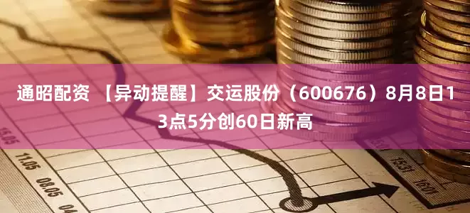 通昭配资 【异动提醒】交运股份（600676）8月8日13点5分创60日新高