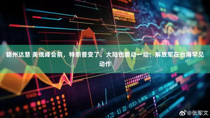 赣州达慧 美俄峰会前，特朗普变了，大陆也要动一动：解放军在台海罕见动作