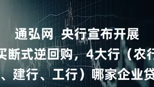 通弘网  央行宣布开展7000亿买断式逆回购，4大行（农行、中行、建行、工行）哪家企业贷最适合你?_抵押_资金_利率