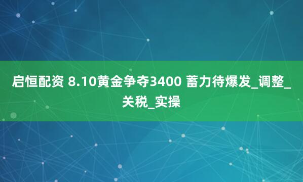 启恒配资 8.10黄金争夺3400 蓄力待爆发_调整_关税_实操