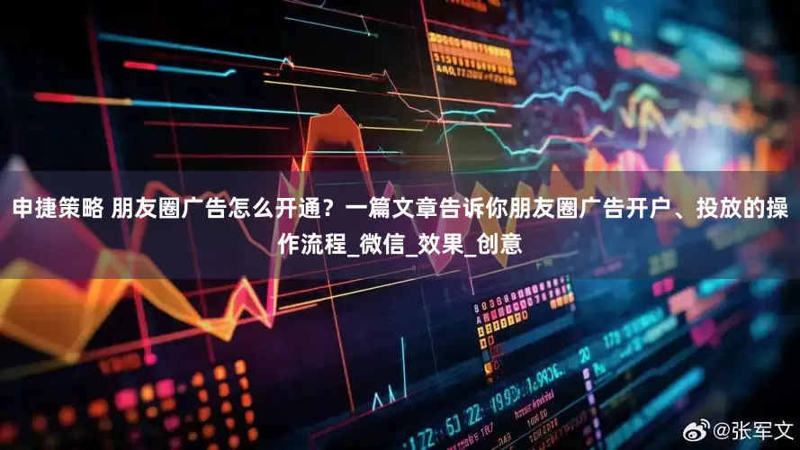 申捷策略 朋友圈广告怎么开通？一篇文章告诉你朋友圈广告开户、投放的操作流程_微信_效果_创意