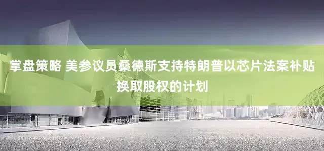 掌盘策略 美参议员桑德斯支持特朗普以芯片法案补贴换取股权的计划